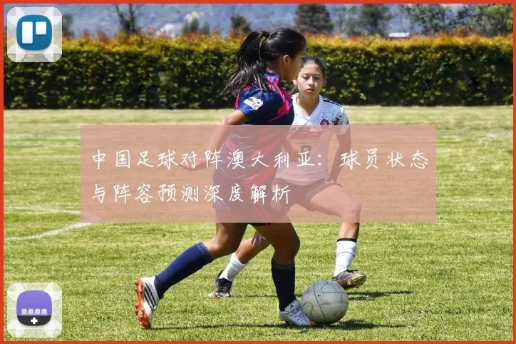 中国足球对阵澳大利亚：球员状态与阵容预测深度解析