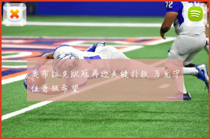 奥布拉克欧冠再迎关键扑救 马竞守住晋级希望