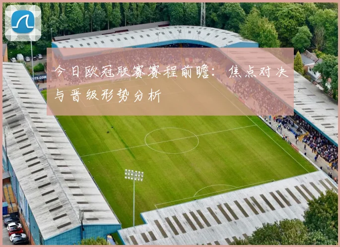 今日欧冠联赛赛程前瞻：焦点对决与晋级形势分析