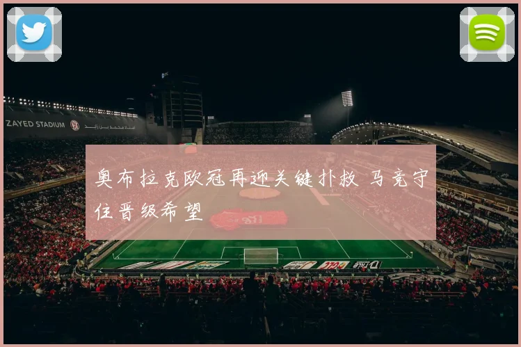 奥布拉克欧冠再迎关键扑救 马竞守住晋级希望
