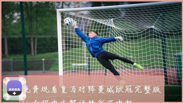 免费观看皇马对阵曼城欧冠完整版：全程中文解说精彩不中断