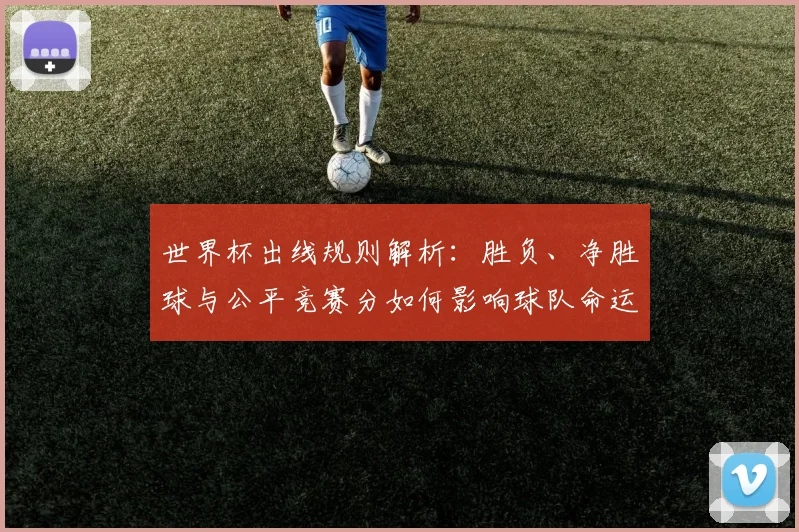 世界杯出线规则解析：胜负、净胜球与公平竞赛分如何影响球队命运