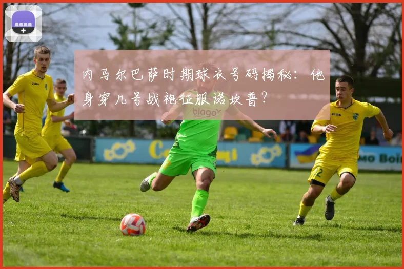 内马尔巴萨时期球衣号码揭秘：他身穿几号战袍征服诺坎普？