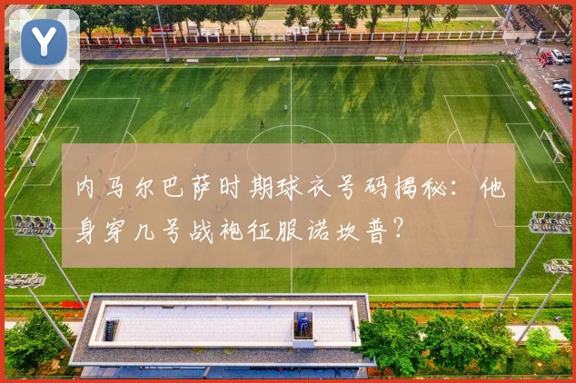 内马尔巴萨时期球衣号码揭秘：他身穿几号战袍征服诺坎普？