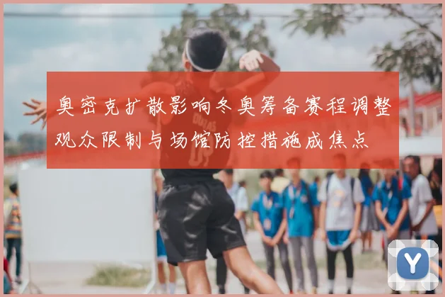 奥密克扩散影响冬奥筹备赛程调整观众限制与场馆防控措施成焦点