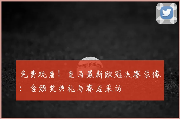 免费观看！皇马最新欧冠决赛录像：含颁奖典礼与赛后采访