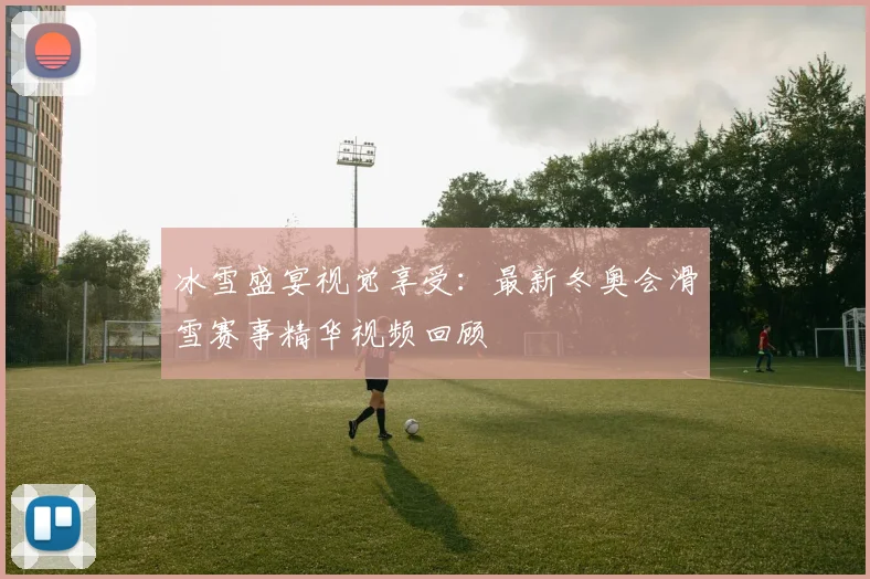 冰雪盛宴视觉享受：最新冬奥会滑雪赛事精华视频回顾