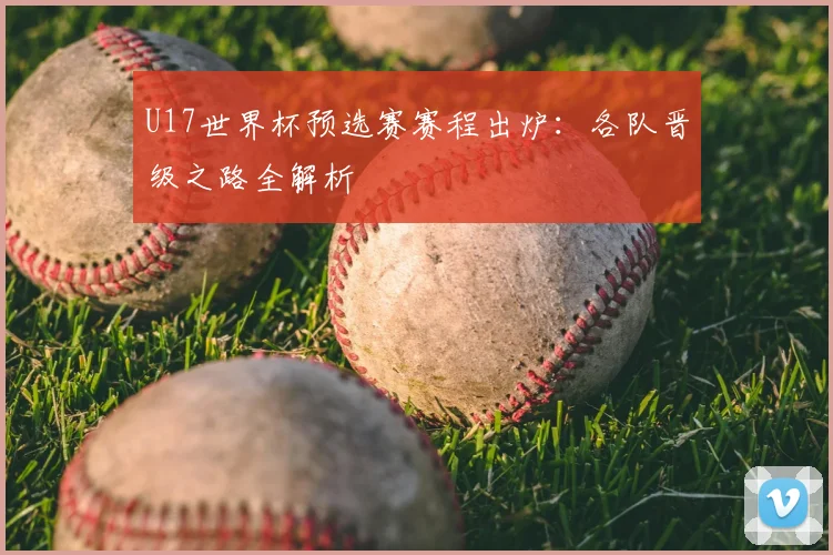U17世界杯预选赛赛程出炉：各队晋级之路全解析