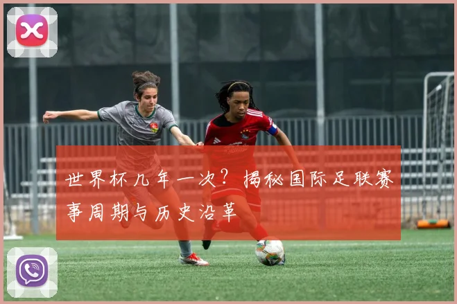 世界杯几年一次？揭秘国际足联赛事周期与历史沿革